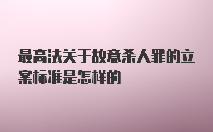 最高法关于故意杀人罪的立案标准是怎样的