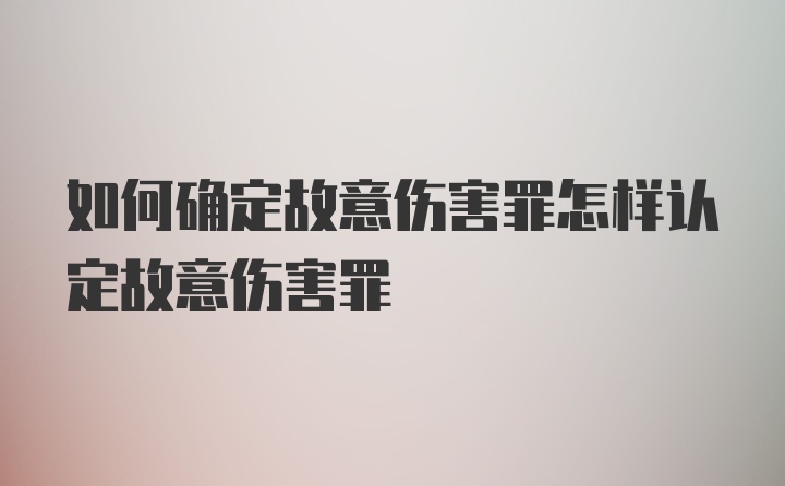 如何确定故意伤害罪怎样认定故意伤害罪