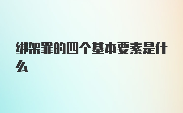 绑架罪的四个基本要素是什么