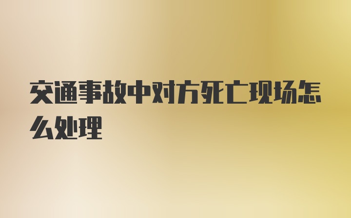 交通事故中对方死亡现场怎么处理