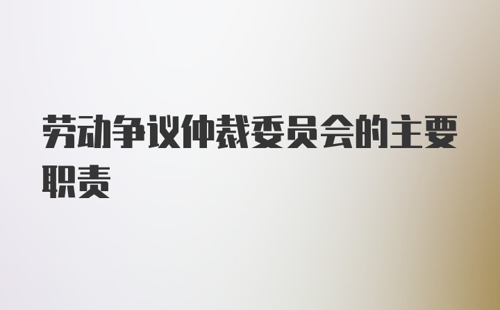 劳动争议仲裁委员会的主要职责