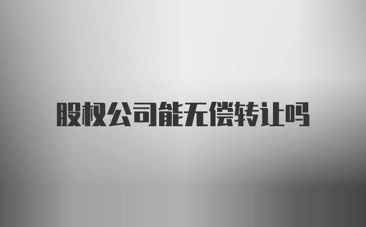 股权公司能无偿转让吗