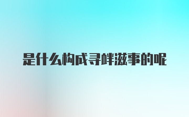 是什么构成寻衅滋事的呢