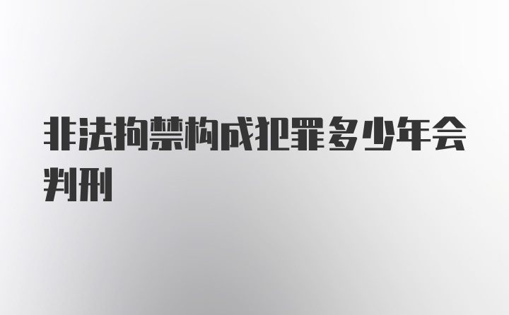 非法拘禁构成犯罪多少年会判刑