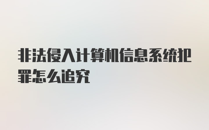 非法侵入计算机信息系统犯罪怎么追究