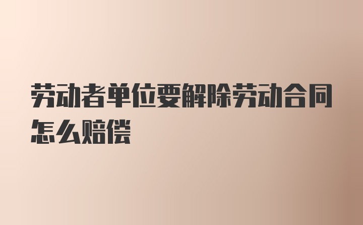 劳动者单位要解除劳动合同怎么赔偿