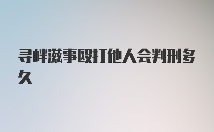 寻衅滋事殴打他人会判刑多久