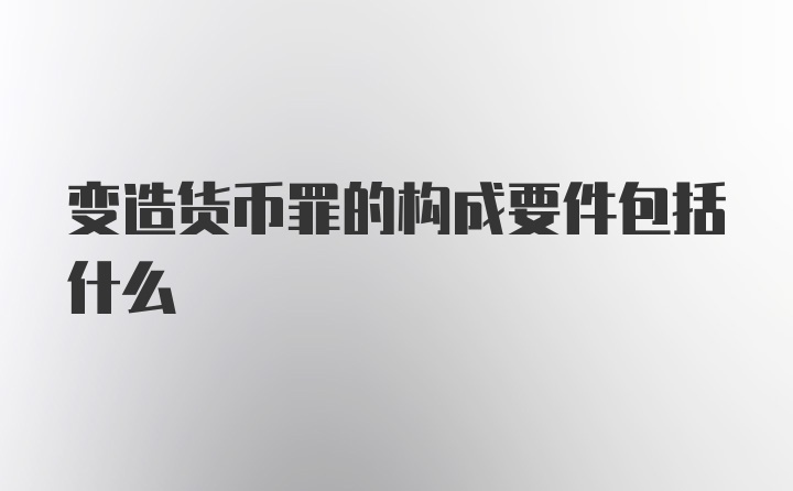 变造货币罪的构成要件包括什么