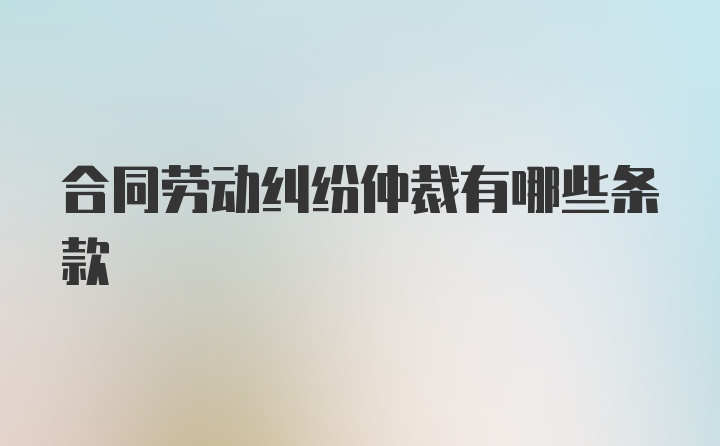 合同劳动纠纷仲裁有哪些条款