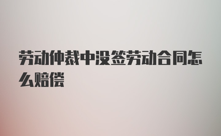 劳动仲裁中没签劳动合同怎么赔偿