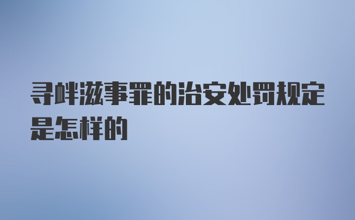 寻衅滋事罪的治安处罚规定是怎样的