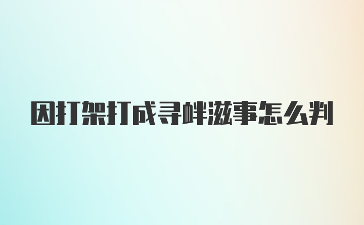 因打架打成寻衅滋事怎么判