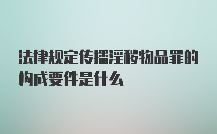 法律规定传播淫秽物品罪的构成要件是什么