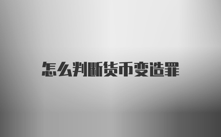 怎么判断货币变造罪