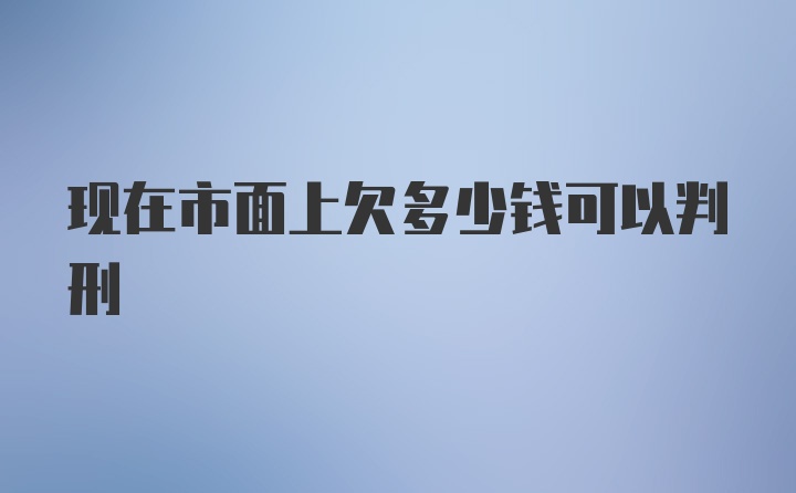 现在市面上欠多少钱可以判刑