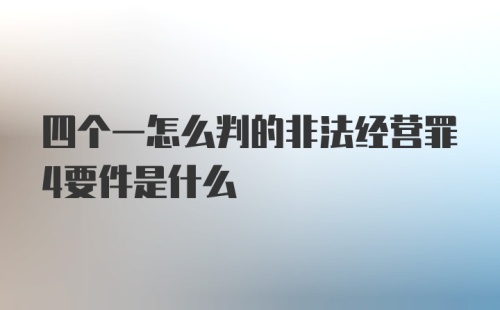 四个一怎么判的非法经营罪4要件是什么