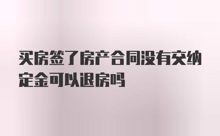 买房签了房产合同没有交纳定金可以退房吗