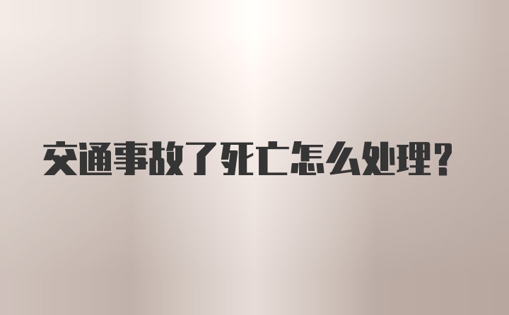 交通事故了死亡怎么处理？