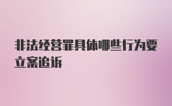 非法经营罪具体哪些行为要立案追诉