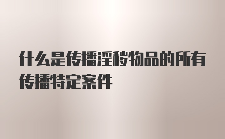 什么是传播淫秽物品的所有传播特定案件