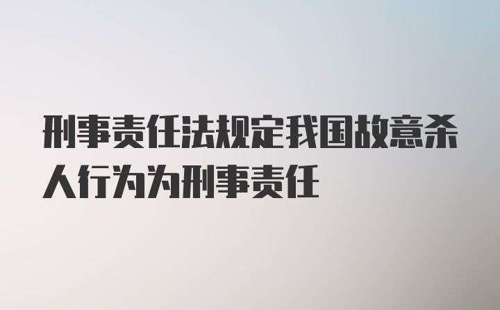 刑事责任法规定我国故意杀人行为为刑事责任