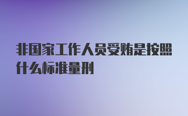 非国家工作人员受贿是按照什么标准量刑