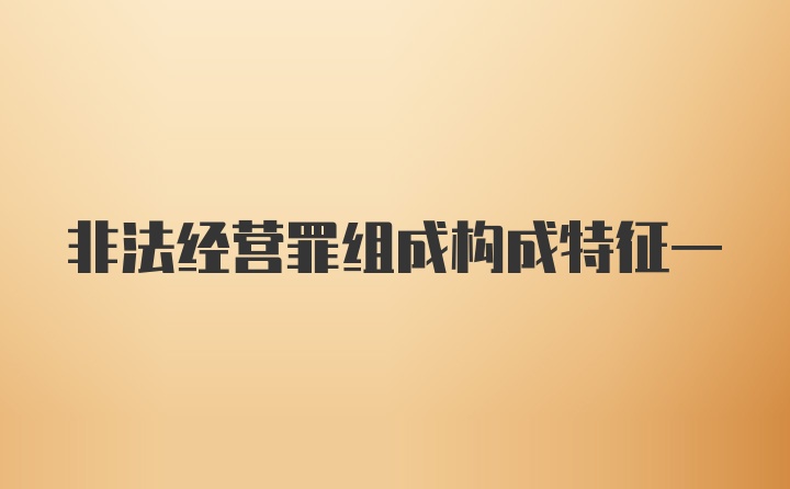 非法经营罪组成构成特征一