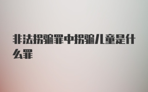 非法拐骗罪中拐骗儿童是什么罪