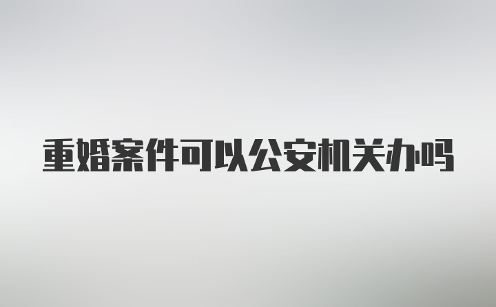 重婚案件可以公安机关办吗