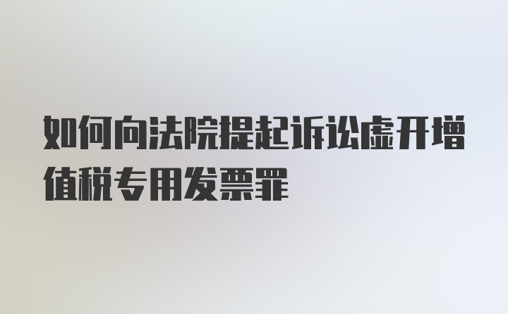 如何向法院提起诉讼虚开增值税专用发票罪