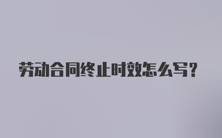 劳动合同终止时效怎么写?