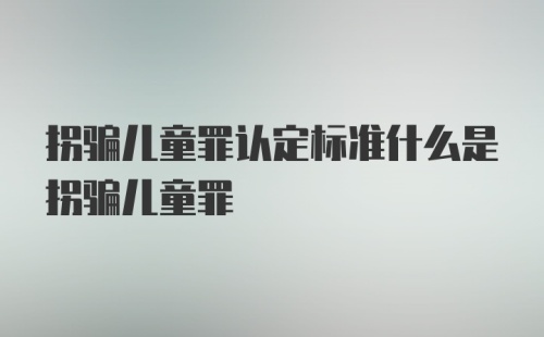 拐骗儿童罪认定标准什么是拐骗儿童罪