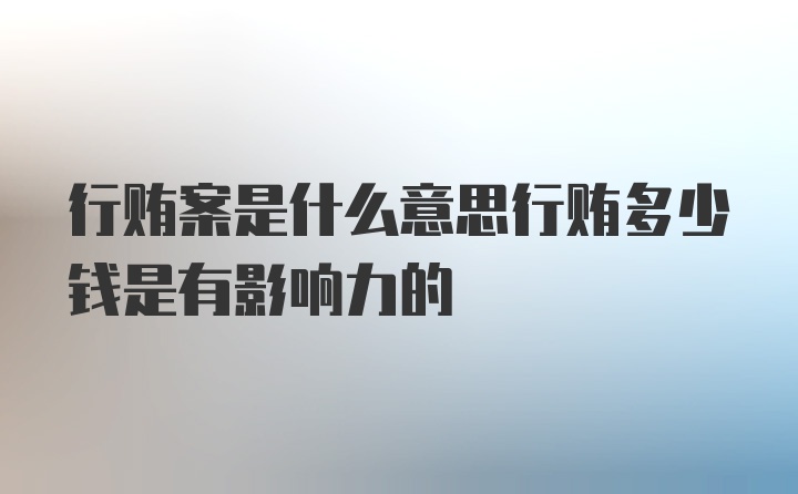 行贿案是什么意思行贿多少钱是有影响力的