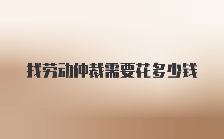 找劳动仲裁需要花多少钱