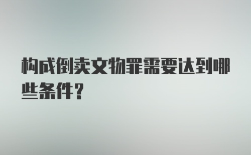 构成倒卖文物罪需要达到哪些条件？