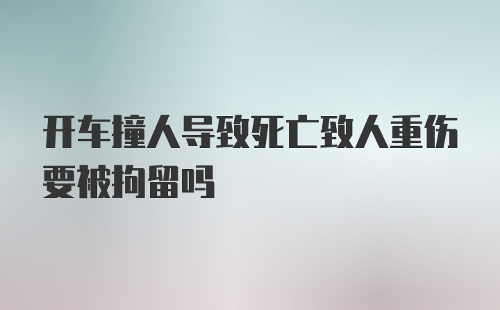 开车撞人导致死亡致人重伤要被拘留吗