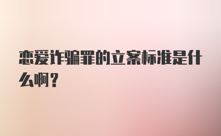 恋爱诈骗罪的立案标准是什么啊？