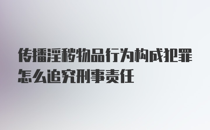 传播淫秽物品行为构成犯罪怎么追究刑事责任