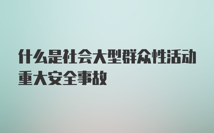 什么是社会大型群众性活动重大安全事故