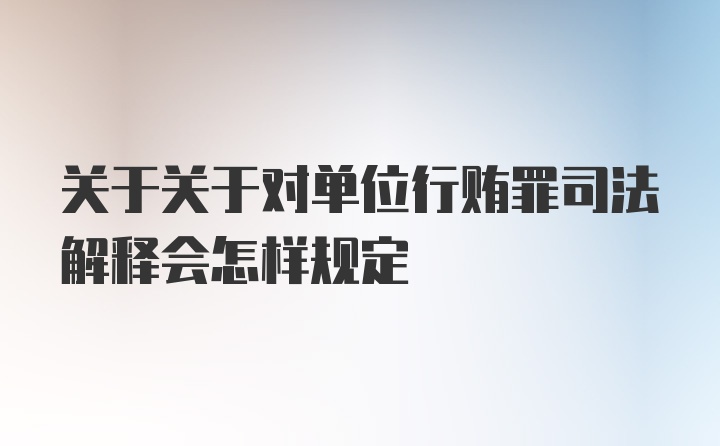 关于关于对单位行贿罪司法解释会怎样规定