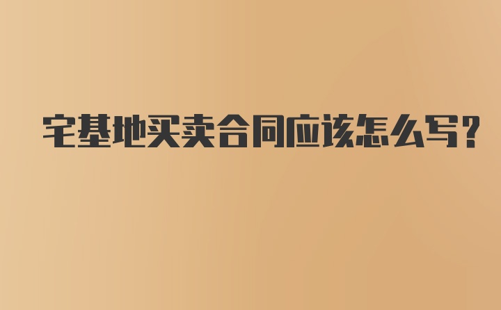 宅基地买卖合同应该怎么写？