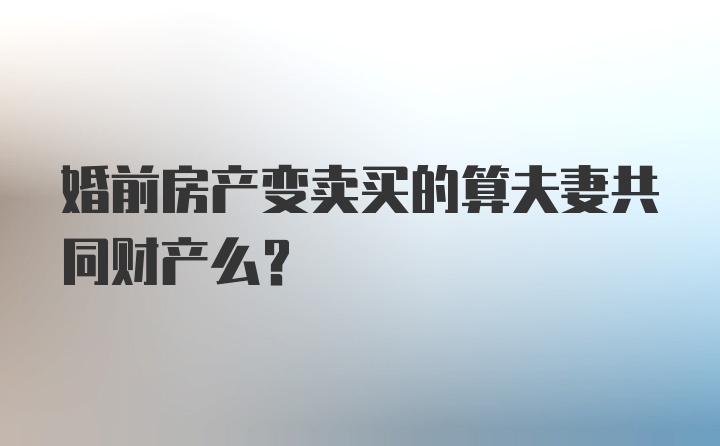 婚前房产变卖买的算夫妻共同财产么？