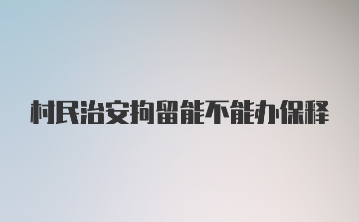 村民治安拘留能不能办保释