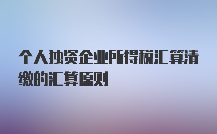 个人独资企业所得税汇算清缴的汇算原则