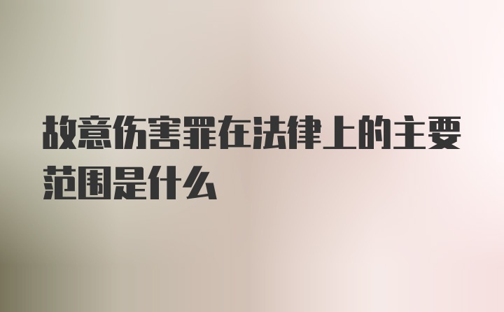 故意伤害罪在法律上的主要范围是什么