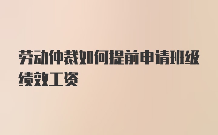 劳动仲裁如何提前申请班级绩效工资