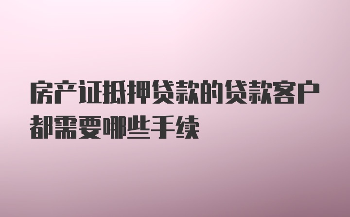 房产证抵押贷款的贷款客户都需要哪些手续