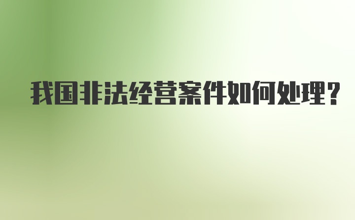 我国非法经营案件如何处理?