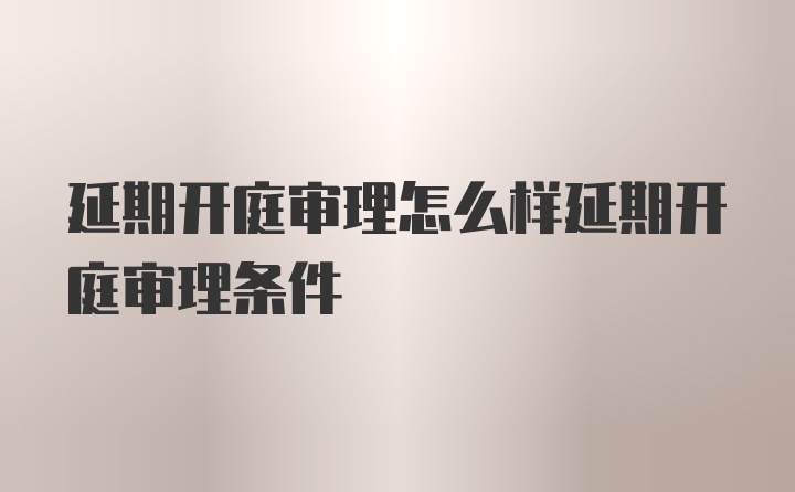 延期开庭审理怎么样延期开庭审理条件