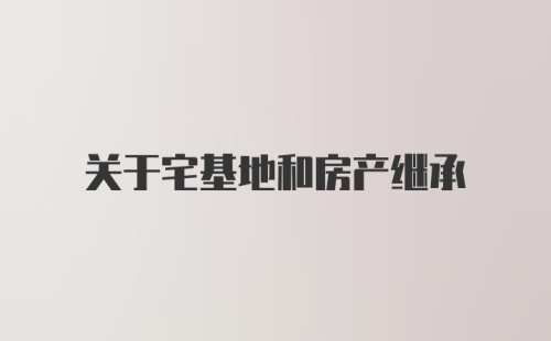 关于宅基地和房产继承